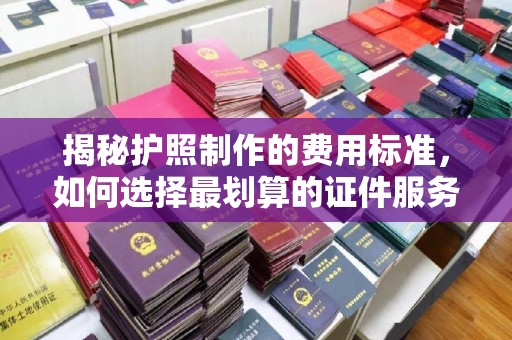 平桂揭秘护照制作的费用标准，如何选择最划算的证件服务？