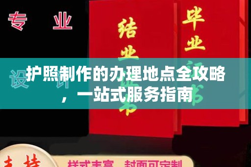 平桂护照制作的办理地点全攻略，一站式服务指南