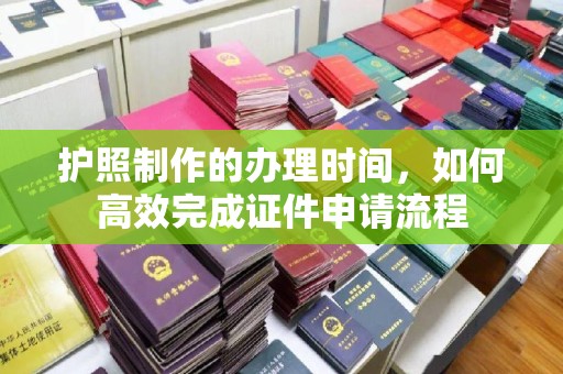 平桂护照制作的办理时间，如何高效完成证件申请流程