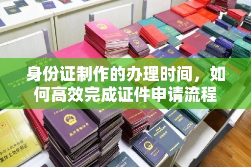 平桂身份证制作的办理时间，如何高效完成证件申请流程