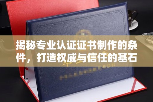 平桂揭秘专业认证证书制作的条件，打造权威与信任的基石