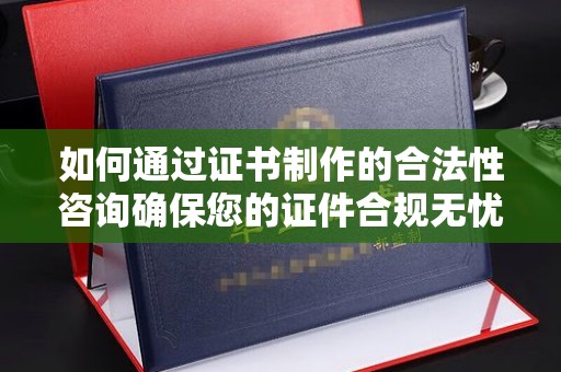 平桂如何通过证书制作的合法性咨询确保您的证件合规无忧