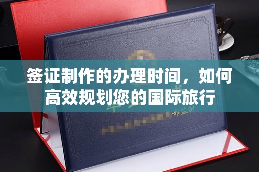 平桂签证制作的办理时间，如何高效规划您的国际旅行